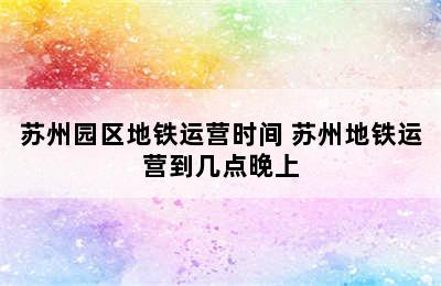 苏州园区地铁运营时间 苏州地铁运营到几点晚上